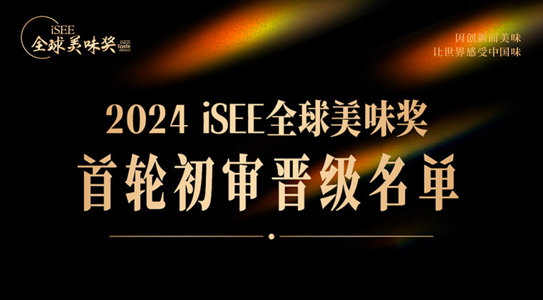 重磅 | iSEE全球美味奖首轮初审晋级名单公布！多元新口感、追求原料本味之美···解锁美味创意