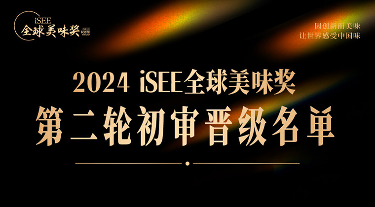 重磅 | iSEE全球美味奖第二轮初审晋级名单公布！环球风味、地域特色、品质进阶···这些舌尖美味不容错过！