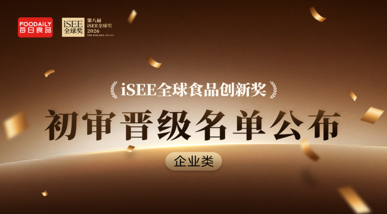 全球创新企业集结，共建未来食品产业新生态！iSEE全球奖企业类初审晋级名单揭晓！